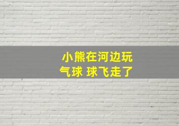 小熊在河边玩气球 球飞走了